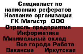 Специалист по написанию рефератов › Название организации ­ ГК Магистр, ООО › Отрасль предприятия ­ Информатика › Минимальный оклад ­ 15 000 - Все города Работа » Вакансии   . Иркутская обл.